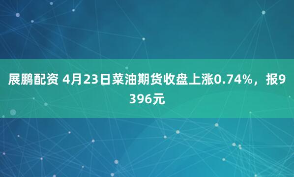 展鹏配资 4月23日菜油期货收盘上涨0.74%,报9396元