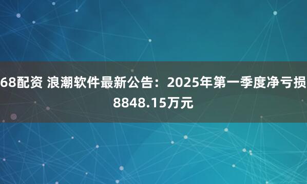 68配资 浪潮软件最新公告：2025年第一季度净亏损8848.15万元