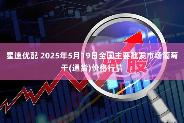 星速优配 2025年5月19日全国主要批发市场葡萄干(通货)价格行情