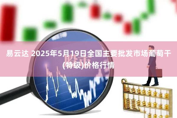 易云达 2025年5月19日全国主要批发市场葡萄干(特级)价格行情