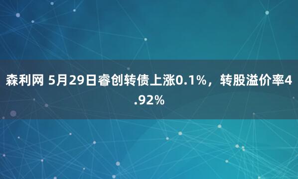 森利网 5月29日睿创转债上涨0.1%,转股溢价率4.92%