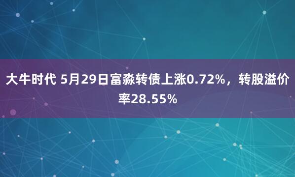 大牛时代 5月29日富淼转债上涨0.72%,转股溢价率28.55%