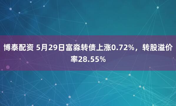 博泰配资 5月29日富淼转债上涨0.72%,转股溢价率28.55%