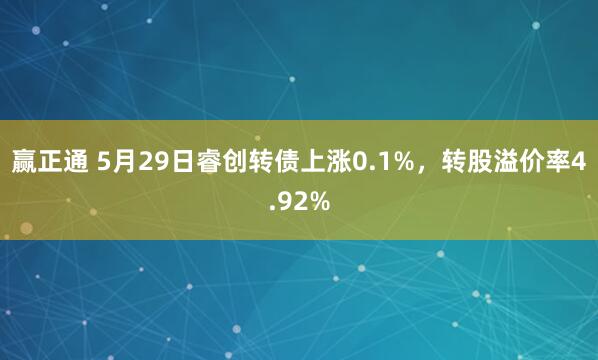 赢正通 5月29日睿创转债上涨0.1%,转股溢价率4.92%