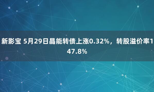 新影宝 5月29日晶能转债上涨0.32%,转股溢价率147.8%