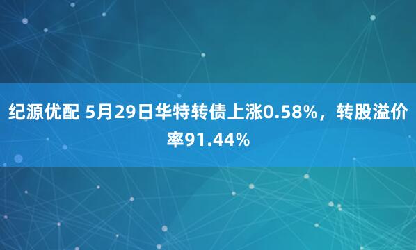 纪源优配 5月29日华特转债上涨0.58%,转股溢价率91.44%