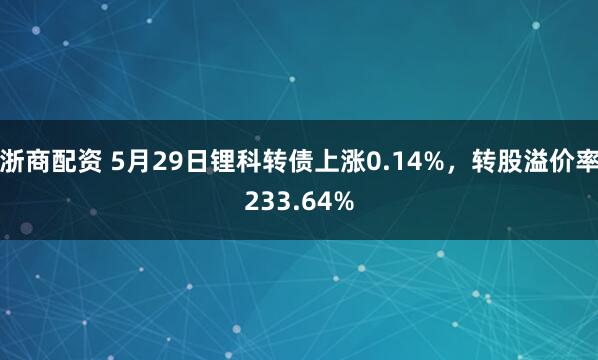 浙商配资 5月29日锂科转债上涨0.14%,转股溢价率233.64%