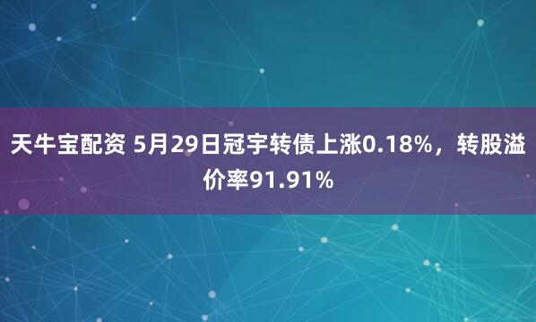 天牛宝配资 5月29日冠宇转债上涨0.18%,转股溢价率91.91%