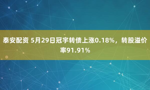 泰安配资 5月29日冠宇转债上涨0.18%,转股溢价率91.91%