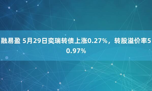 融易盈 5月29日奕瑞转债上涨0.27%,转股溢价率50.97%