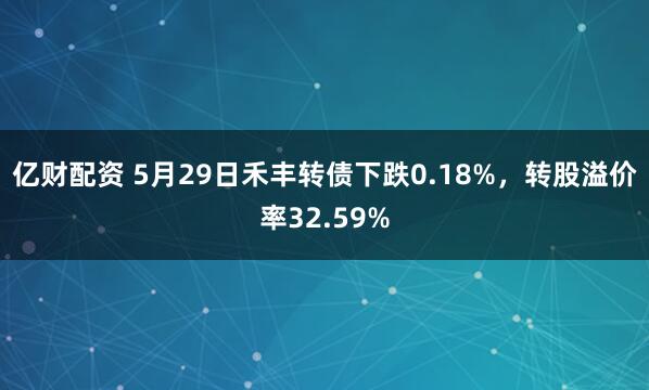 亿财配资 5月29日禾丰转债下跌0.18%，转股溢价率32.59%