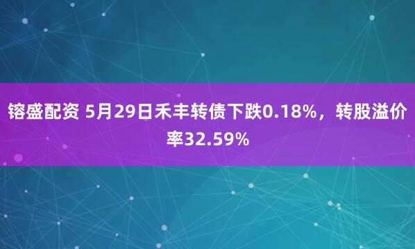 镕盛配资 5月29日禾丰转债下跌0.18%，转股溢价率32.59%