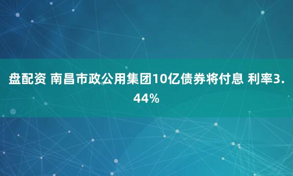 盘配资 南昌市政公用集团10亿债券将付息 利率3.44%