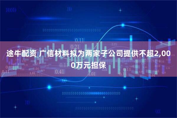 途牛配资 广信材料拟为两家子公司提供不超2,000万元担保