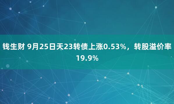 钱生财 9月25日天23转债上涨0.53%,转股溢价率19.9%