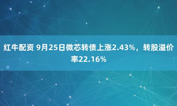 红牛配资 9月25日微芯转债上涨2.43%,转股溢价率22.16%