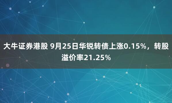 大牛证券港股 9月25日华锐转债上涨0.15%,转股溢价率21.25%