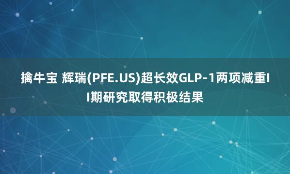 擒牛宝 辉瑞(PFE.US)超长效GLP-1两项减重II期研究取得积极结果