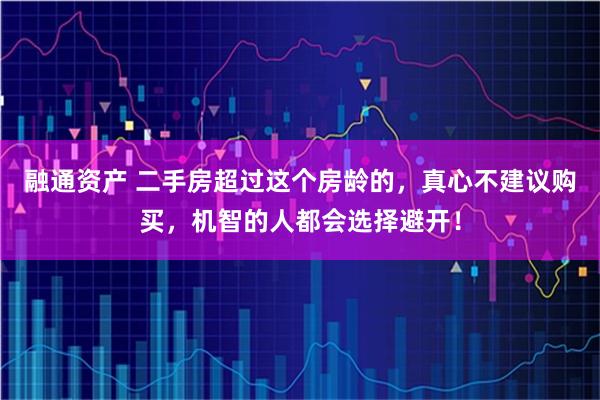 融通资产 二手房超过这个房龄的，真心不建议购买，机智的人都会选择避开！
