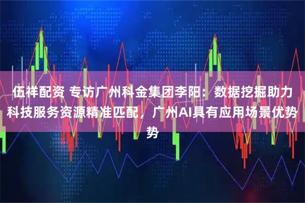 伍祥配资 专访广州科金集团李阳:数据挖掘助力科技服务资源精准匹配,广州AI具有应用场景优势