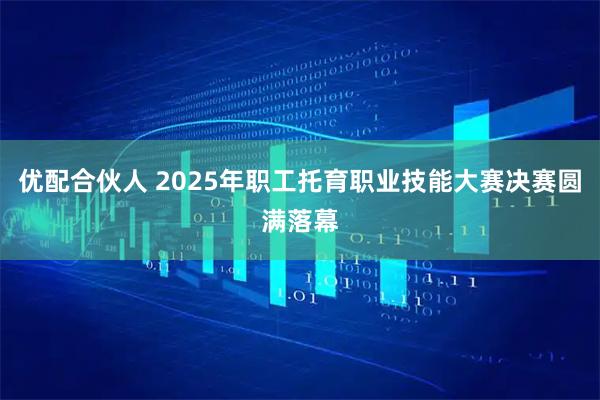 优配合伙人 2025年职工托育职业技能大赛决赛圆满落幕