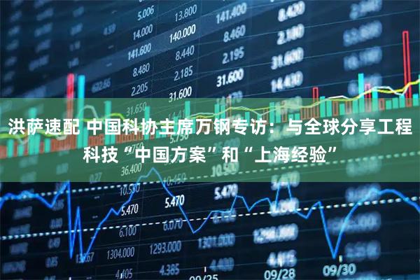 洪萨速配 中国科协主席万钢专访:与全球分享工程科技“中国方案”和“上海经验”