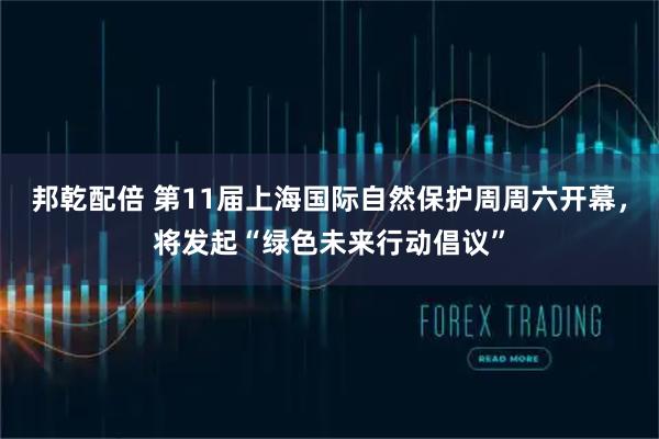 邦乾配倍 第11届上海国际自然保护周周六开幕,将发起“绿色未来行动倡议”