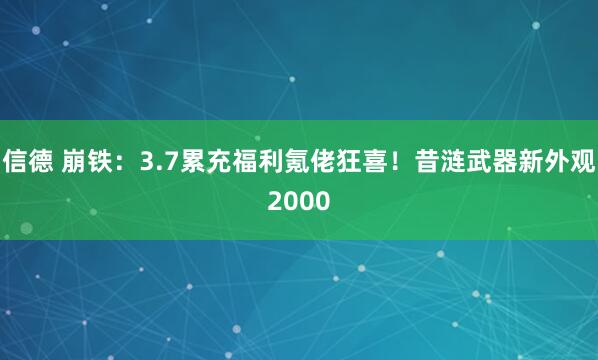信德 崩铁：3.7累充福利氪佬狂喜！昔涟武器新外观2000