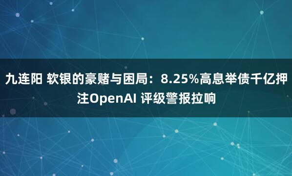 九连阳 软银的豪赌与困局:8.25%高息举债千亿押注OpenAI 评级警报拉响