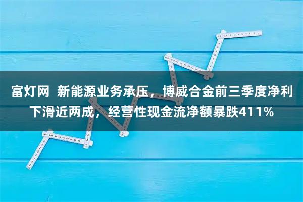 富灯网  新能源业务承压，博威合金前三季度净利下滑近两成，经营性现金流净额暴跌411%