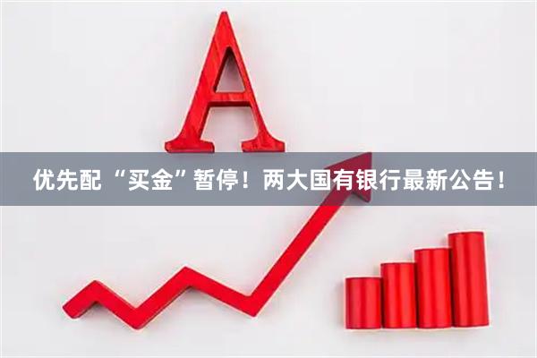 优先配 “买金”暂停!两大国有银行最新公告!