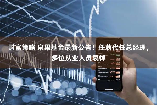 财富策略 泉果基金最新公告！任莉代任总经理，多位从业人员哀悼