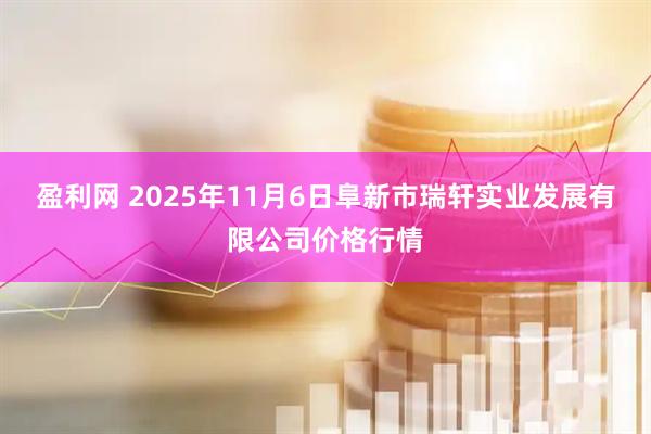 盈利网 2025年11月6日阜新市瑞轩实业发展有限公司价格行情
