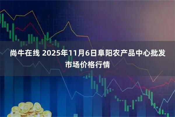尚牛在线 2025年11月6日阜阳农产品中心批发市场价格行情