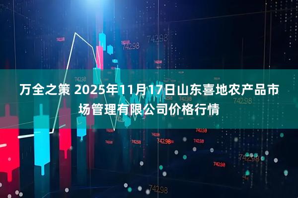 万全之策 2025年11月17日山东喜地农产品市场管理有限公司价格行情