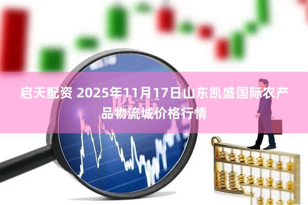 启天配资 2025年11月17日山东凯盛国际农产品物流城价格行情