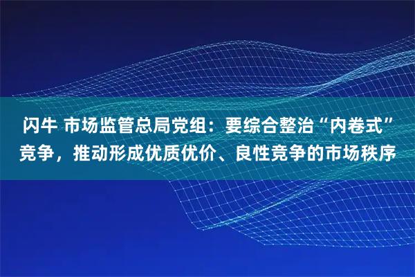 闪牛 市场监管总局党组:要综合整治“内卷式”竞争,推动形成优质优价、良性竞争的市场秩序