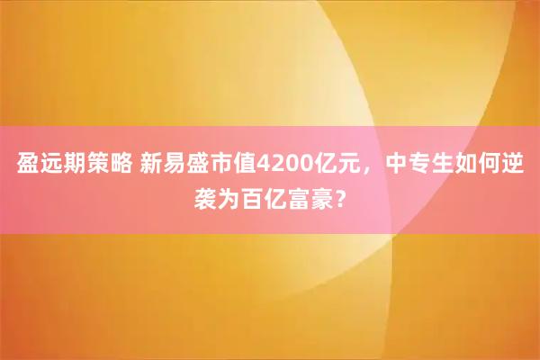 盈远期策略 新易盛市值4200亿元,中专生如何逆袭为百亿富豪?