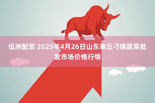 伍洲配资 2025年4月26日山东章丘刁镇蔬菜批发市场价格行情