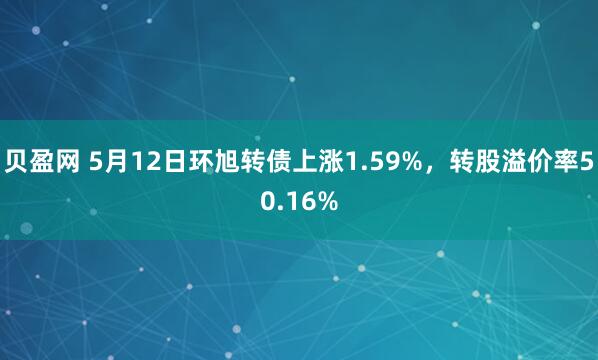 贝盈网 5月12日环旭转债上涨1.59%，转股溢价率50.16%