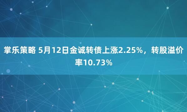 掌乐策略 5月12日金诚转债上涨2.25%，转股溢价率10.73%