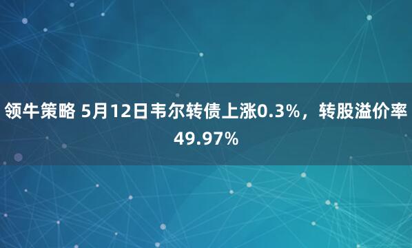领牛策略 5月12日韦尔转债上涨0.3%,转股溢价率49.97%