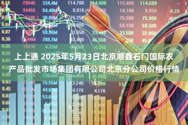 上上通 2025年5月23日北京顺鑫石门国际农产品批发市场集团有限公司北京分公司价格行情