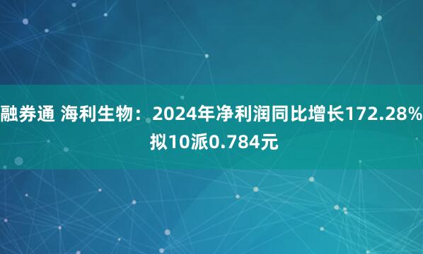融券通 海利生物：2024年净利润同比增长172.28% 拟10派0.784元
