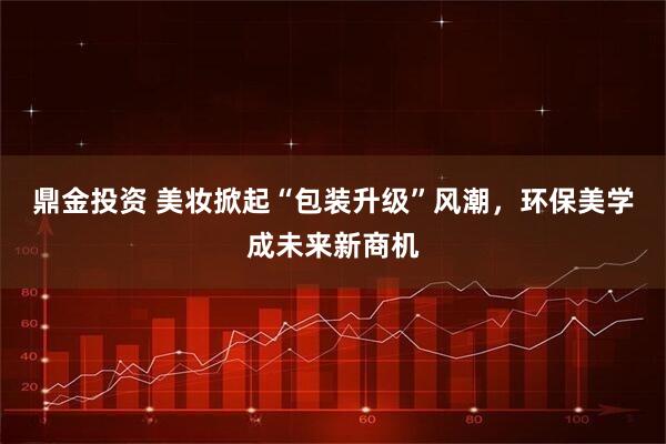 鼎金投资 美妆掀起“包装升级”风潮，环保美学成未来新商机