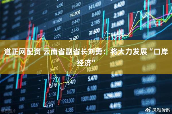 道正网配资 云南省副省长刘勇：将大力发展“口岸经济”