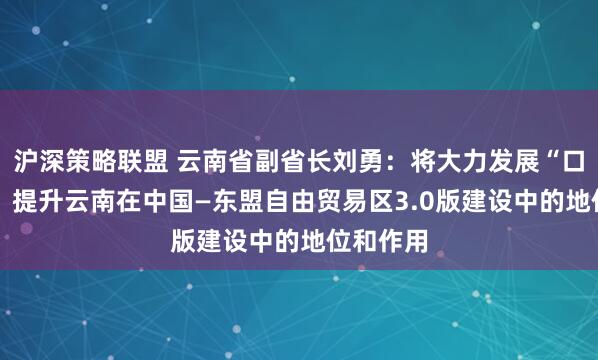 沪深策略联盟 云南省副省长刘勇：将大力发展“口岸经济” 提升云南在中国—东盟自由贸易区3.0版建设中的地位和作用