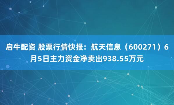 启牛配资 股票行情快报:航天信息(600271)6月5日主力资金净卖出938.55万元