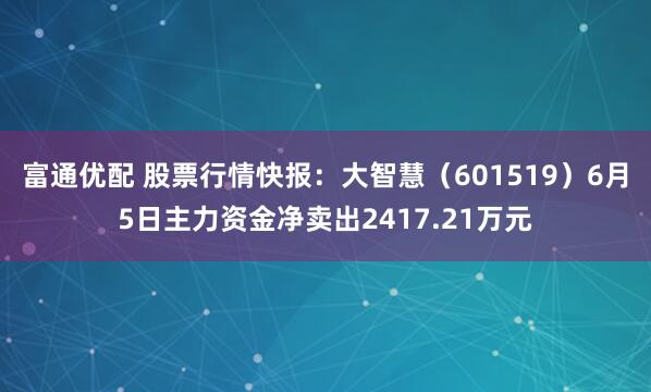 富通优配 股票行情快报：大智慧（601519）6月5日主力资金净卖出2417.21万元