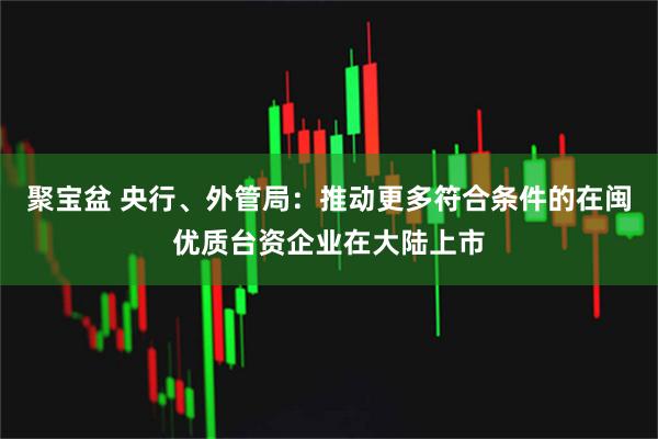 聚宝盆 央行、外管局:推动更多符合条件的在闽优质台资企业在大陆上市